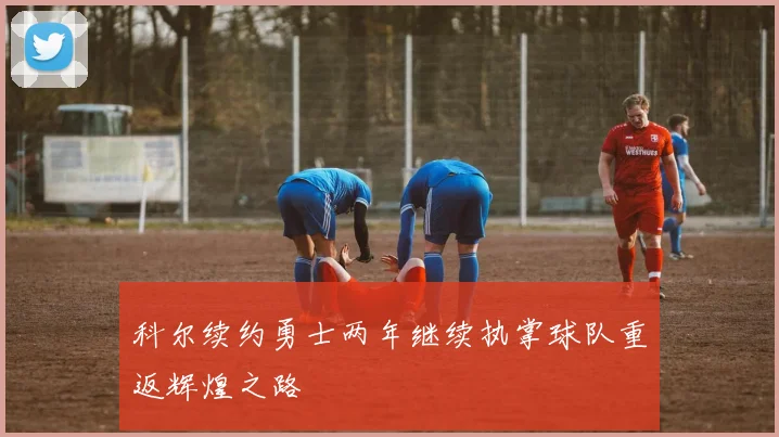 科尔续约勇士两年继续执掌球队重返辉煌之路