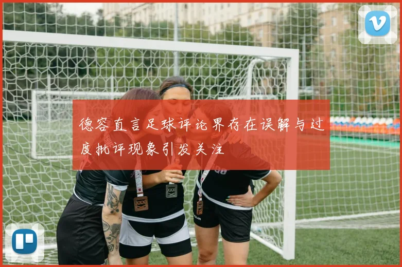 德容直言足球评论界存在误解与过度批评现象引发关注
