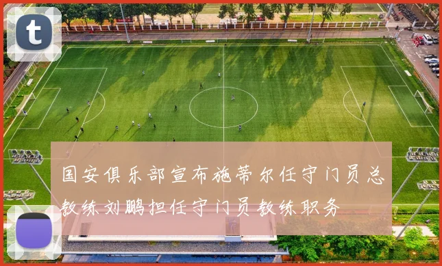 国安俱乐部宣布施蒂尔任守门员总教练刘鹏担任守门员教练职务