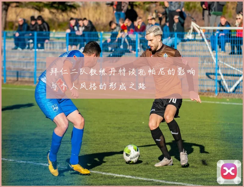 拜仁二队教练丹特谈孔帕尼的影响与个人风格的形成之路