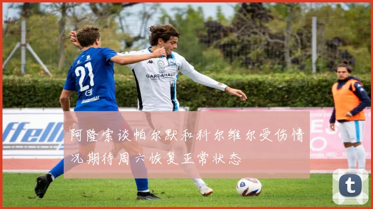 阿隆索谈帕尔默和科尔维尔受伤情况期待周六恢复正常状态
