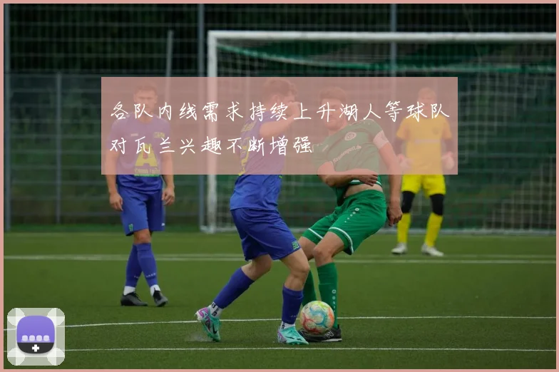 各队内线需求持续上升湖人等球队对瓦兰兴趣不断增强