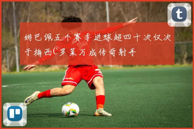 姆巴佩五个赛季进球超四十次仅次于梅西C罗莱万成传奇射手