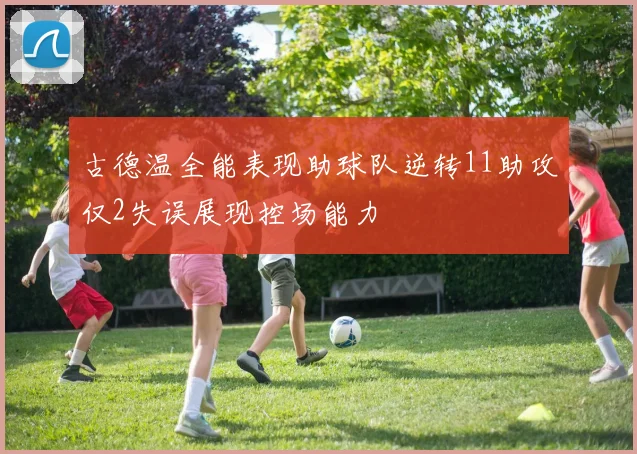 古德温全能表现助球队逆转11助攻仅2失误展现控场能力