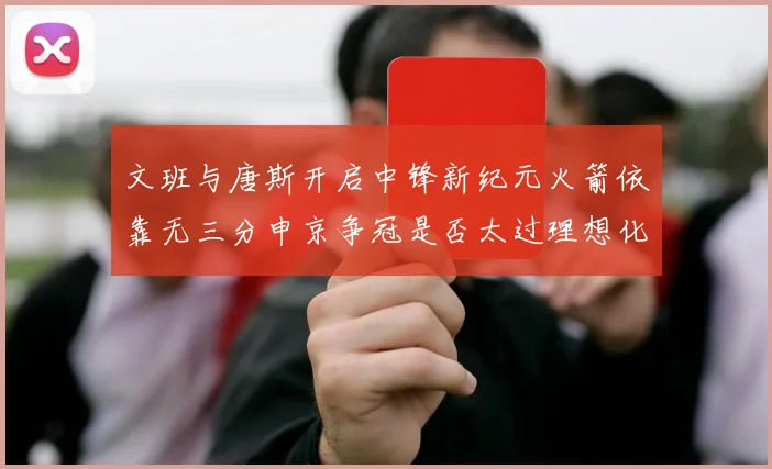 文班与唐斯开启中锋新纪元火箭依靠无三分申京争冠是否太过理想化