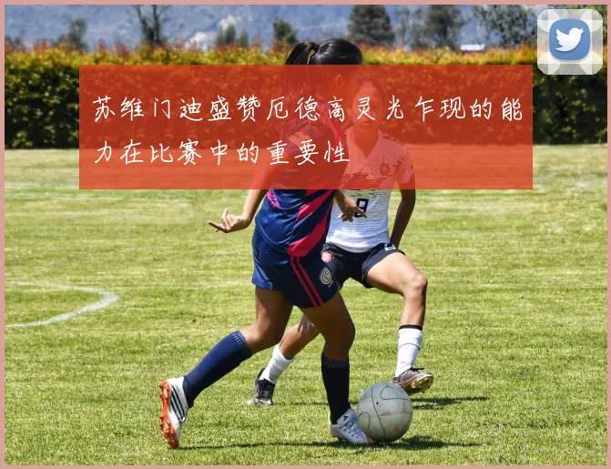 苏维门迪盛赞厄德高灵光乍现的能力在比赛中的重要性