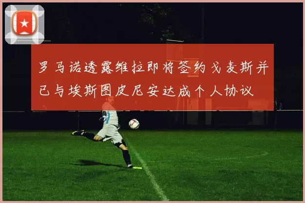 罗马诺透露维拉即将签约戈麦斯并已与埃斯图皮尼安达成个人协议