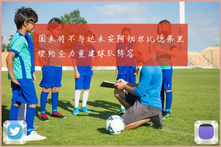 国米将不与达米安阿切尔比德弗里续约全力重建球队阵容