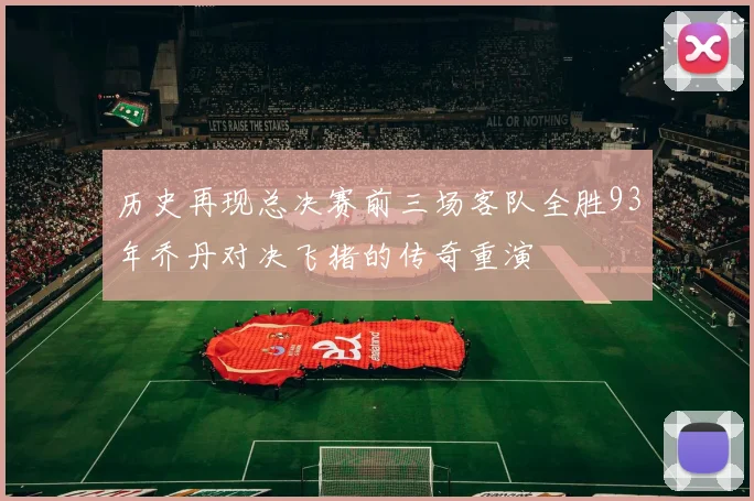 历史再现总决赛前三场客队全胜93年乔丹对决飞猪的传奇重演