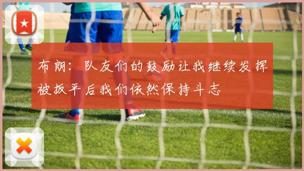 布朗：队友们的鼓励让我继续发挥被扳平后我们依然保持斗志