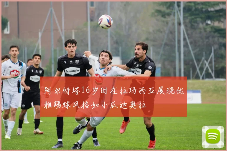 阿尔特塔16岁时在拉玛西亚展现优雅踢球风格如小瓜迪奥拉