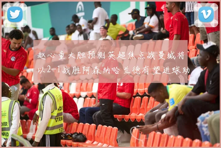 赵心童大胆预测英超焦点战曼城将以2-1战胜阿森纳哈兰德有望进球助胜
