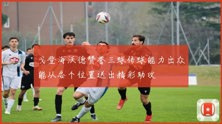 戈登海沃德赞誉三球传球能力出众能从各个位置送出精彩助攻