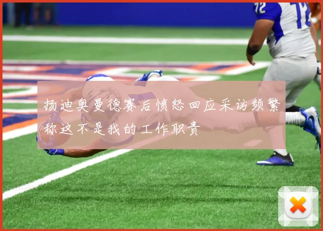 扬迪奥曼德赛后愤怒回应采访频繁称这不是我的工作职责