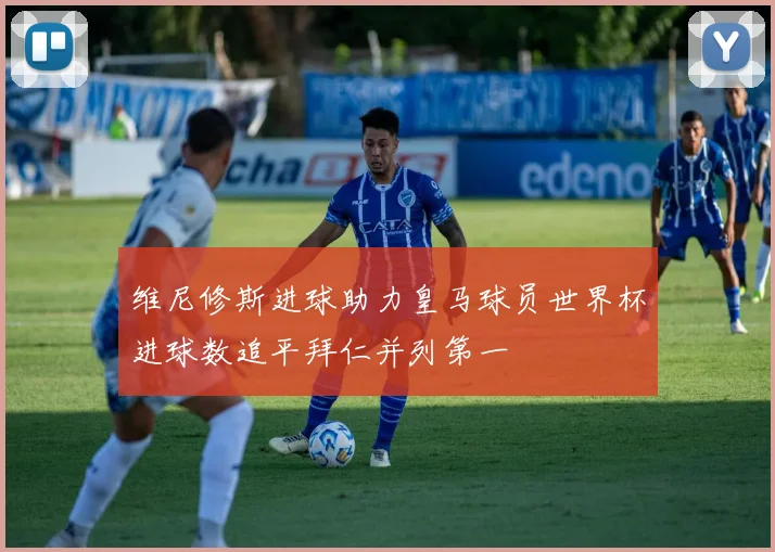 维尼修斯进球助力皇马球员世界杯进球数追平拜仁并列第一