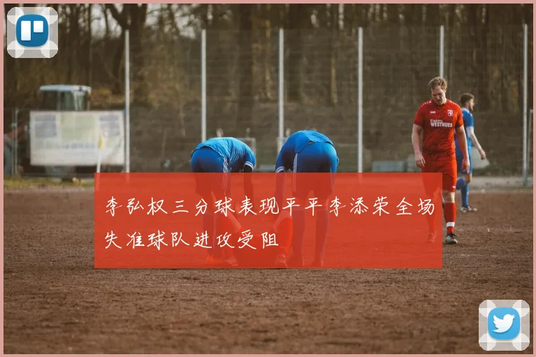 李弘权三分球表现平平李添荣全场失准球队进攻受阻