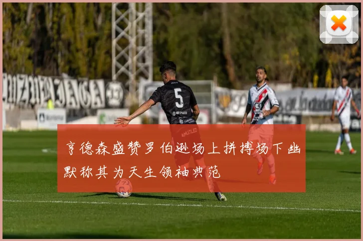 亨德森盛赞罗伯逊场上拼搏场下幽默称其为天生领袖典范