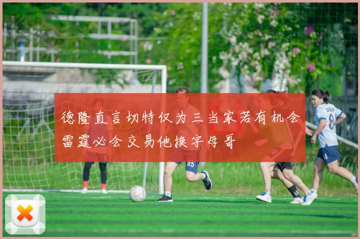 德隆直言切特仅为三当家若有机会雷霆必会交易他换字母哥