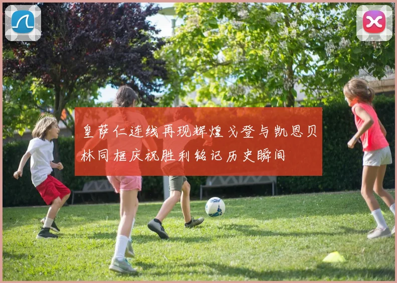 皇萨仁连线再现辉煌戈登与凯恩贝林同框庆祝胜利铭记历史瞬间