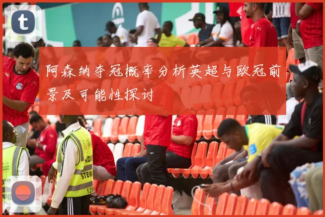 阿森纳夺冠概率分析英超与欧冠前景及可能性探讨