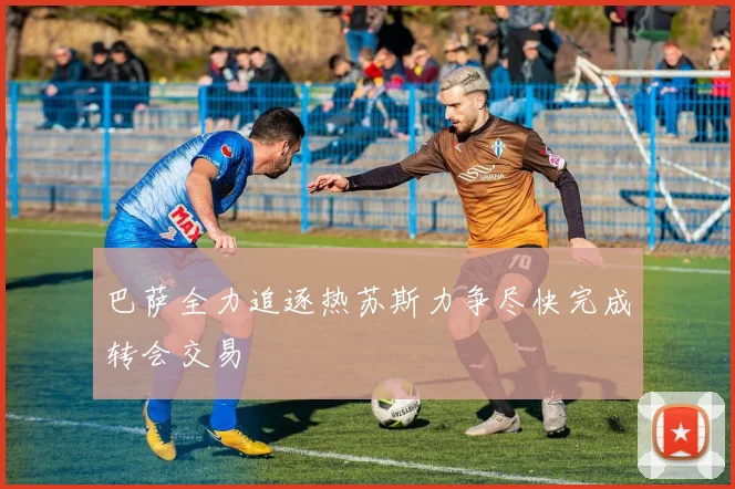 巴萨全力追逐热苏斯力争尽快完成转会交易