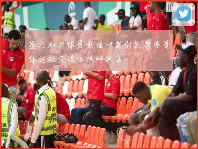 塞内加尔球员电话泄露引发摩洛哥球迷社交媒体挑衅风波