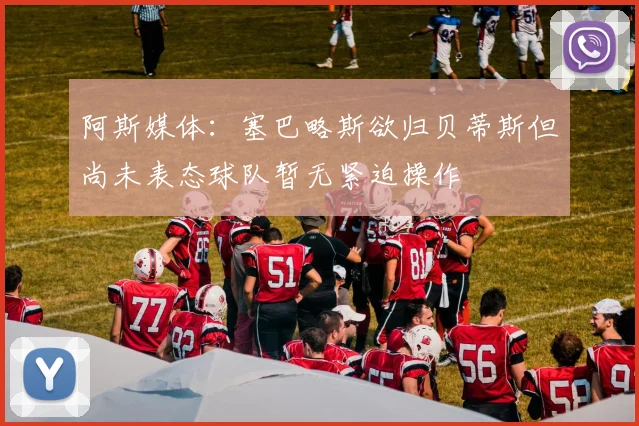 阿斯媒体：塞巴略斯欲归贝蒂斯但尚未表态球队暂无紧迫操作