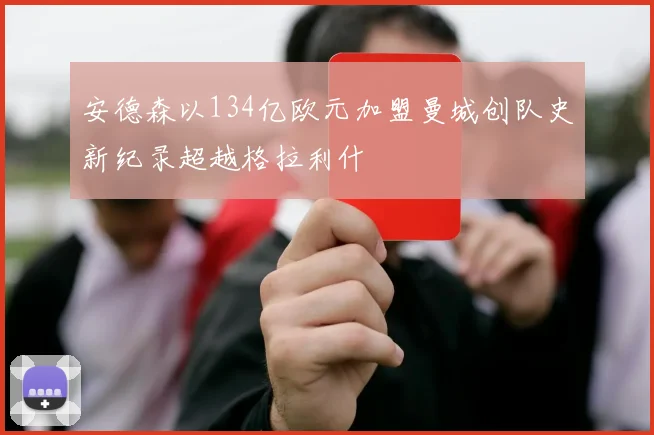安德森以134亿欧元加盟曼城创队史新纪录超越格拉利什