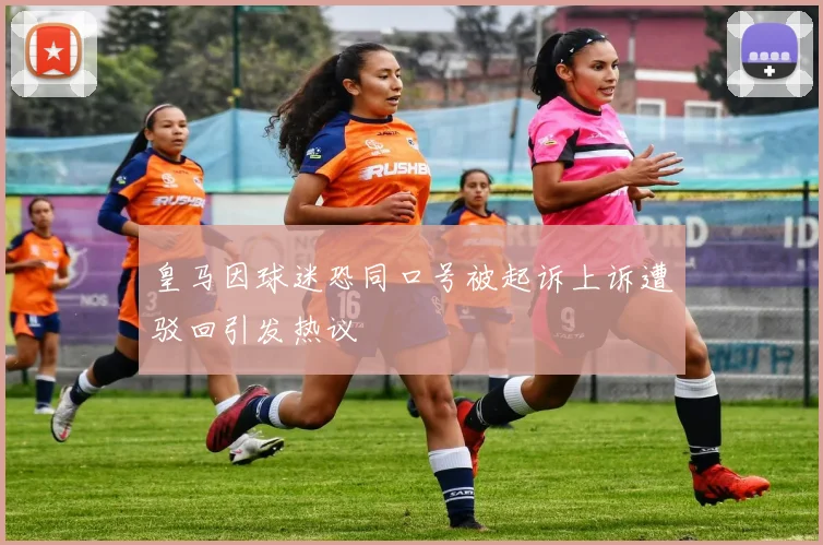 皇马因球迷恐同口号被起诉上诉遭驳回引发热议
