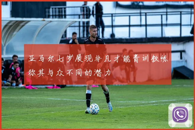 亚马尔七岁展现非凡才能青训教练称其与众不同的潜力