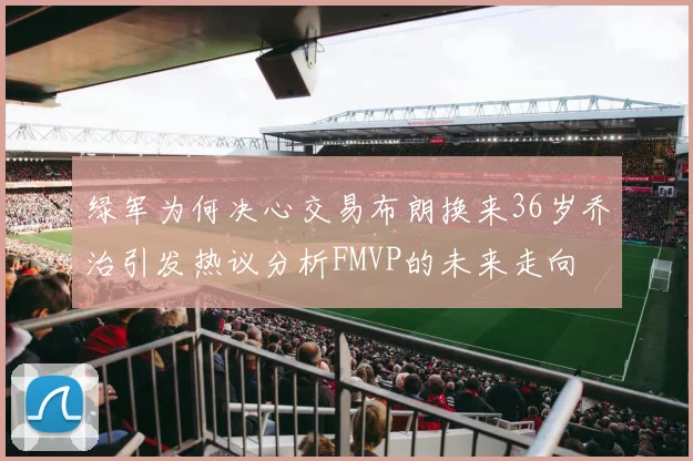 绿军为何决心交易布朗换来36岁乔治引发热议分析FMVP的未来走向