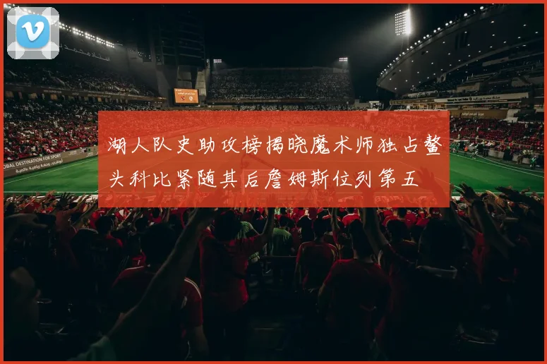 湖人队史助攻榜揭晓魔术师独占鳌头科比紧随其后詹姆斯位列第五