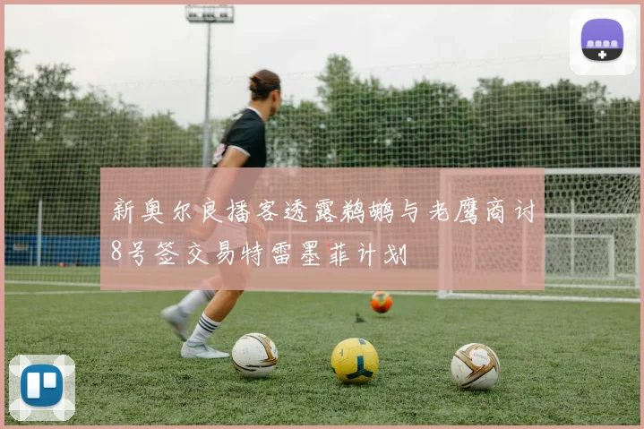 新奥尔良播客透露鹈鹕与老鹰商讨8号签交易特雷墨菲计划