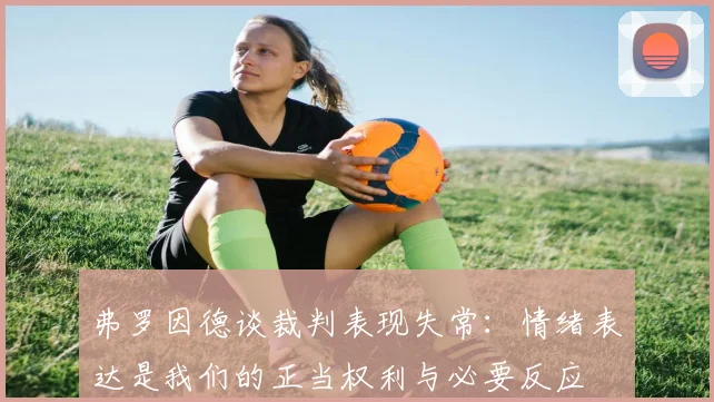 弗罗因德谈裁判表现失常：情绪表达是我们的正当权利与必要反应