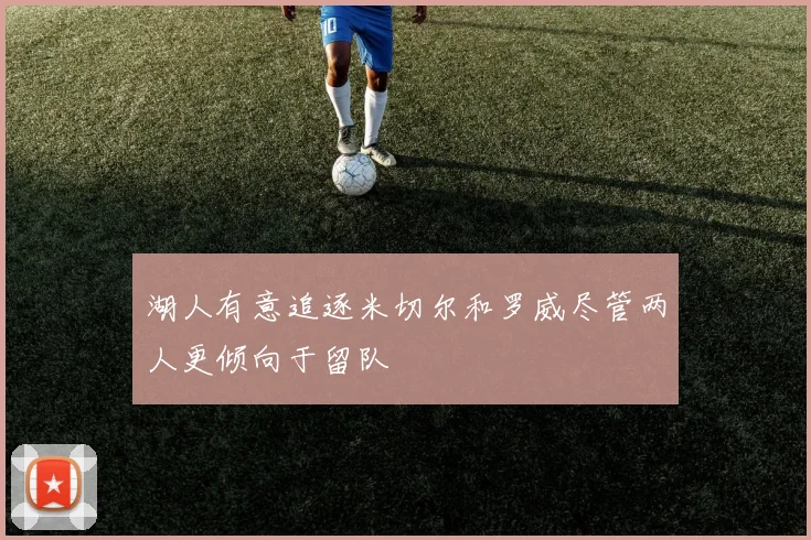 湖人有意追逐米切尔和罗威尽管两人更倾向于留队