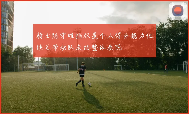 骑士防守难挡双星个人得分能力但缺乏带动队友的整体表现