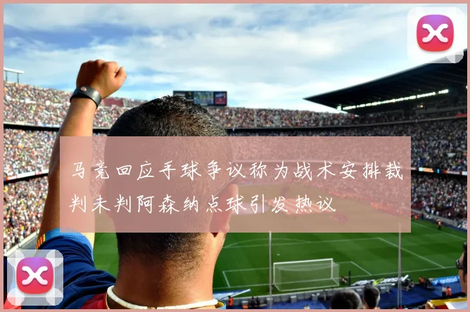马竞回应手球争议称为战术安排裁判未判阿森纳点球引发热议