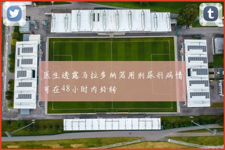 医生透露马拉多纳若用利尿剂病情可在48小时内好转