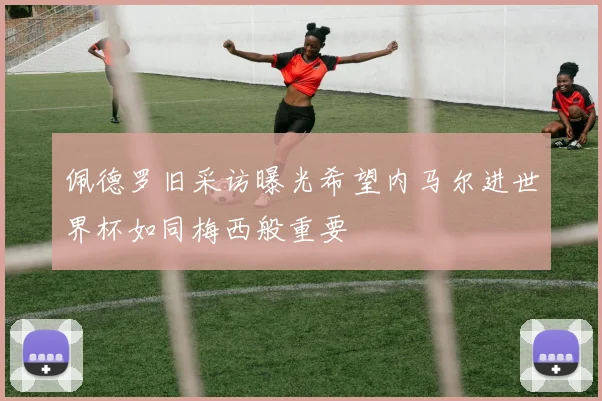 佩德罗旧采访曝光希望内马尔进世界杯如同梅西般重要