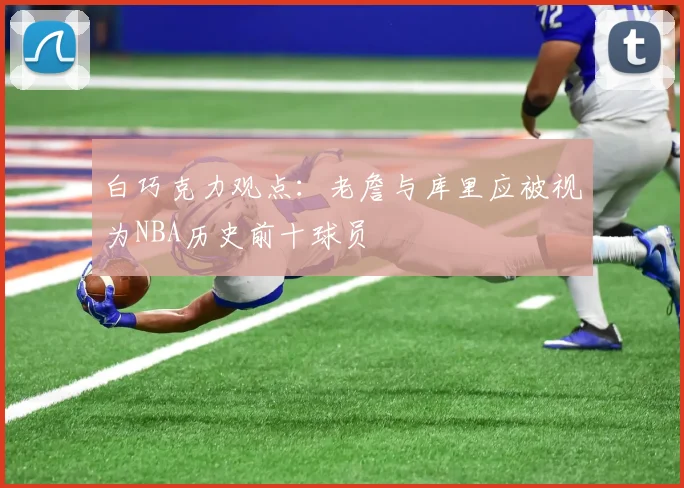 白巧克力观点：老詹与库里应被视为NBA历史前十球员