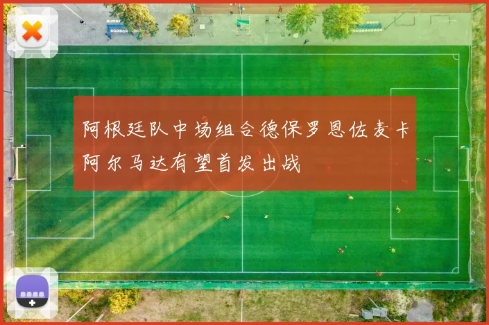 阿根廷队中场组合德保罗恩佐麦卡阿尔马达有望首发出战