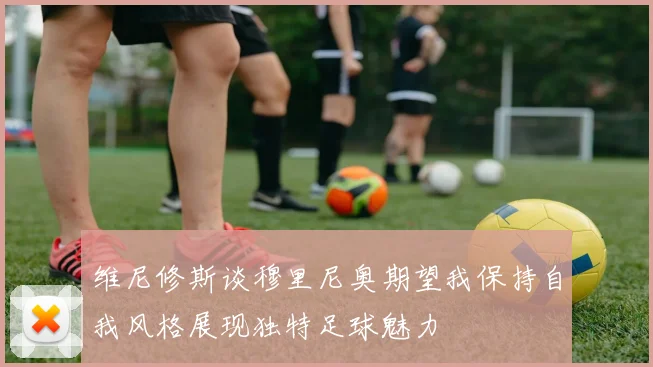 维尼修斯谈穆里尼奥期望我保持自我风格展现独特足球魅力